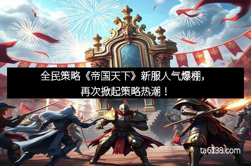 全民策略《帝国天下》新服人气爆棚，再次掀起策略热潮！