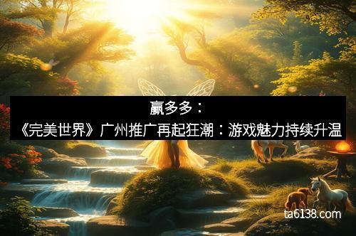 赢多多：《完美世界》广州推广再起狂潮：游戏魅力持续升温